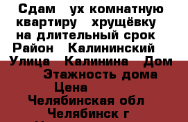 Сдам 2-ух комнатную квартиру ( хрущёвку ) на длительный срок › Район ­ Калининский  › Улица ­ Калинина › Дом ­ 25 › Этажность дома ­ 5 › Цена ­ 13 000 - Челябинская обл., Челябинск г. Недвижимость » Квартиры аренда   . Челябинская обл.,Челябинск г.